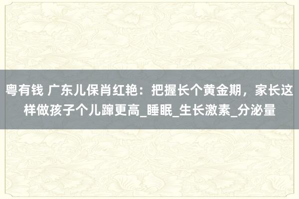 粤有钱 广东儿保肖红艳：把握长个黄金期，家长这样做孩子个儿蹿更高_睡眠_生长激素_分泌量