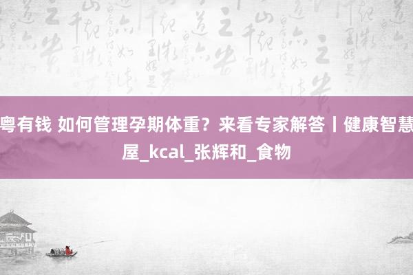 粤有钱 如何管理孕期体重？来看专家解答丨健康智慧屋_kcal_张辉和_食物