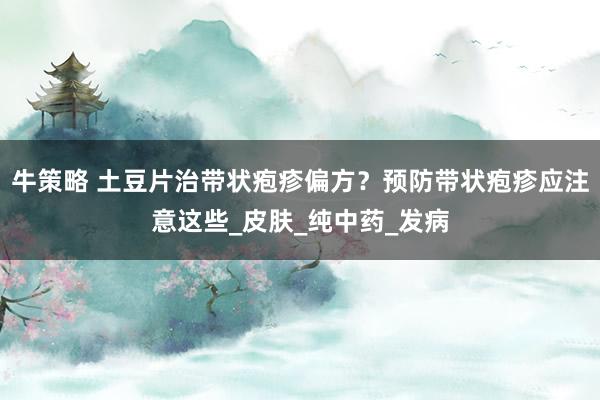 牛策略 土豆片治带状疱疹偏方？预防带状疱疹应注意这些_皮肤_纯中药_发病