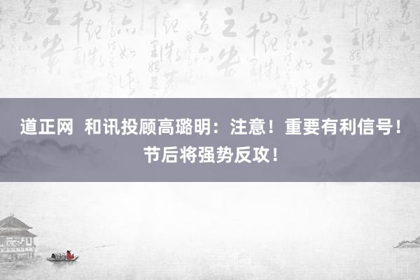 道正网  和讯投顾高璐明：注意！重要有利信号！节后将强势反攻！