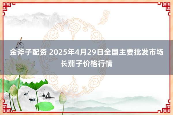 金斧子配资 2025年4月29日全国主要批发市场长茄子价格行情