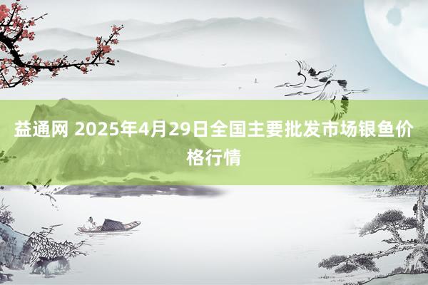 益通网 2025年4月29日全国主要批发市场银鱼价格行情