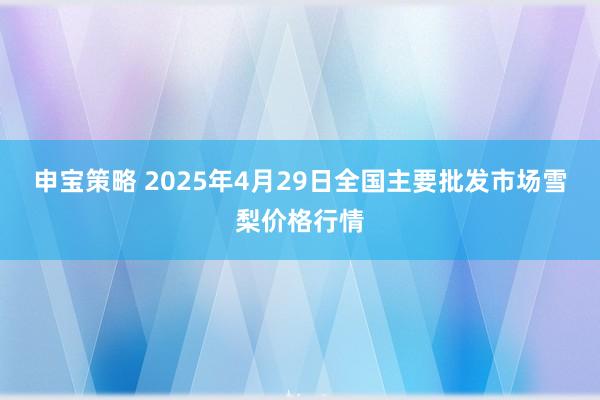 申宝策略 2025年4月29日全国主要批发市场雪梨价格行情