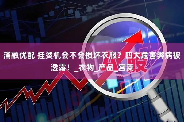 涌融优配 挂烫机会不会损坏衣服？四大危害弊病被透露！_衣物_产品_宫菱