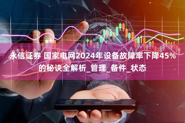 永信证券 国家电网2024年设备故障率下降45%的秘诀全解析_管理_备件_状态