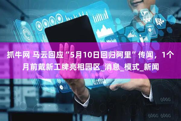 抓牛网 马云回应“5月10日回归阿里”传闻，1个月前戴新工牌亮相园区_消息_模式_新闻