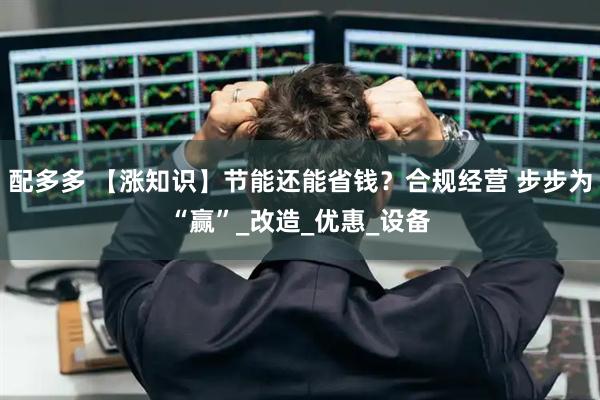 配多多 【涨知识】节能还能省钱？合规经营 步步为“赢”_改造_优惠_设备