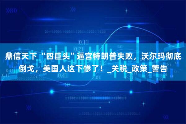 鼎信天下 “四巨头”逼宫特朗普失败，沃尔玛彻底倒戈，美国人这下惨了！_关税_政策_警告