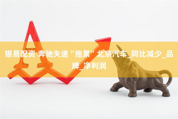 银易配资 奔驰失速“拖累”北京汽车_同比减少_品牌_净利润