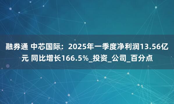 融券通 中芯国际：2025年一季度净利润13.56亿元 同比增长166.5%_投资_公司_百分点