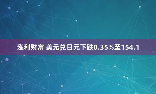 泓利财富 美元兑日元下跌0.35%至154.1