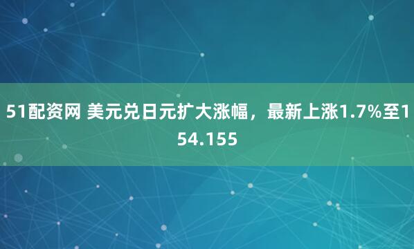 51配资网 美元兑日元扩大涨幅，最新上涨1.7%至154.155
