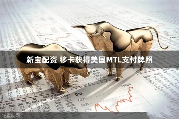 新宝配资 移卡获得美国MTL支付牌照