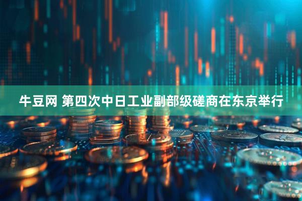 牛豆网 第四次中日工业副部级磋商在东京举行