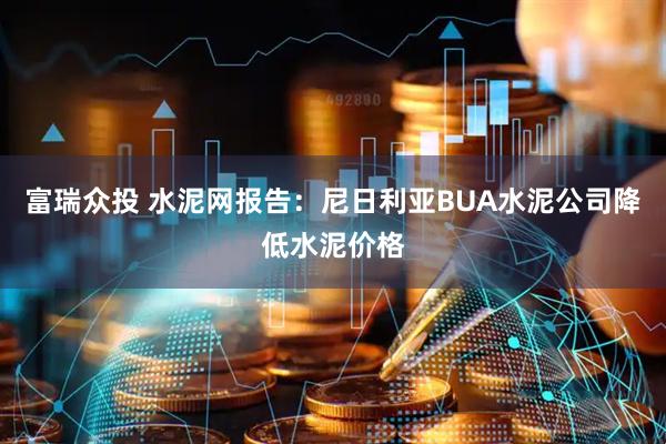 富瑞众投 水泥网报告：尼日利亚BUA水泥公司降低水泥价格