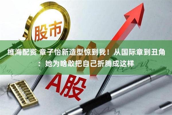 维海配资 章子怡新造型惊到我！从国际章到丑角：她为啥敢把自己折腾成这样
