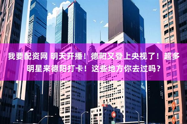 我要配资网 明天开播！德阳又登上央视了！超多明星来德阳打卡！这些地方你去过吗？