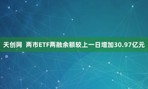 天创网  两市ETF两融余额较上一日增加30.97亿元