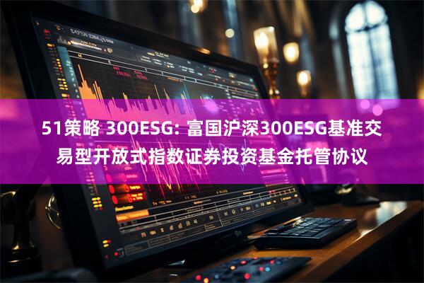 51策略 300ESG: 富国沪深300ESG基准交易型开放式指数证券投资基金托管协议