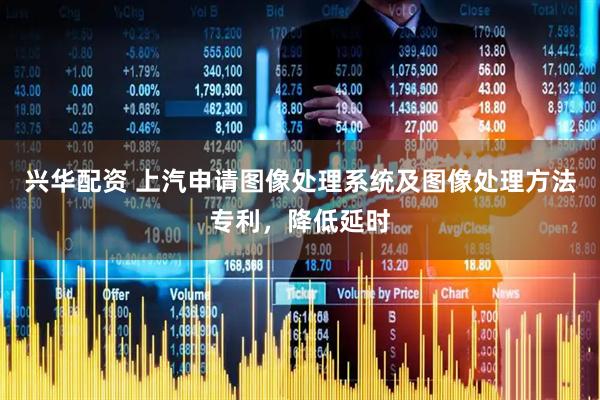 兴华配资 上汽申请图像处理系统及图像处理方法专利，降低延时