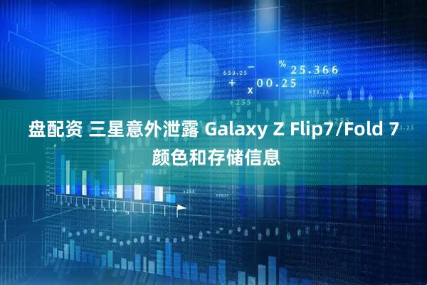 盘配资 三星意外泄露 Galaxy Z Flip7/Fold 7 颜色和存储信息