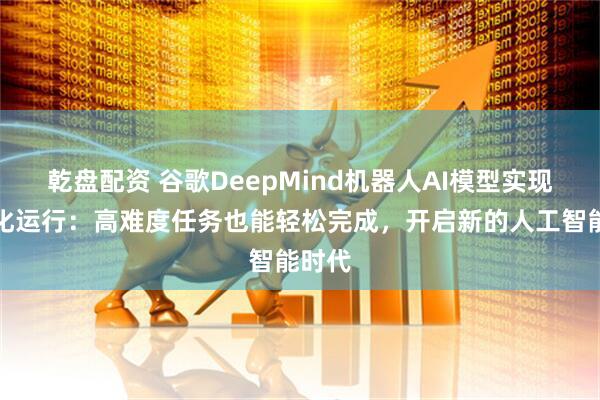 乾盘配资 谷歌DeepMind机器人AI模型实现本地化运行：高难度任务也能轻松完成，开启新的人工智能时代
