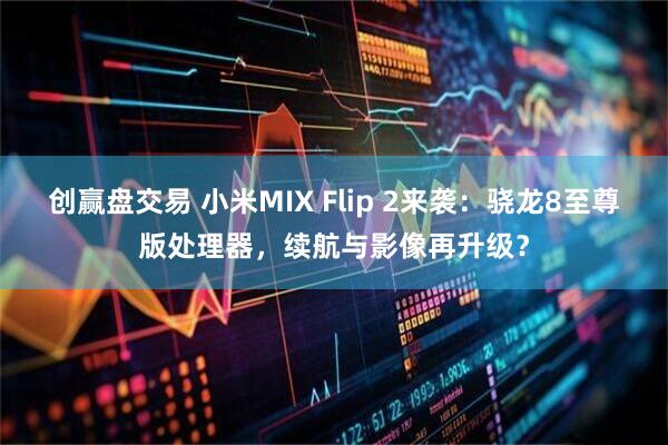 创赢盘交易 小米MIX Flip 2来袭：骁龙8至尊版处理器，续航与影像再升级？