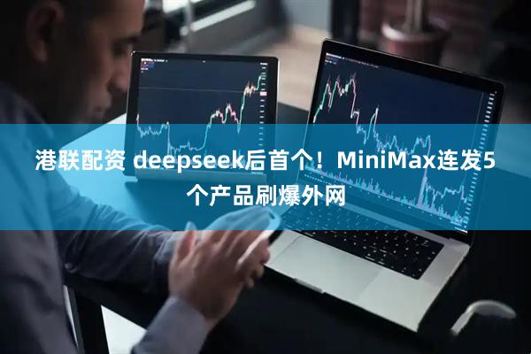 港联配资 deepseek后首个！MiniMax连发5个产品刷爆外网