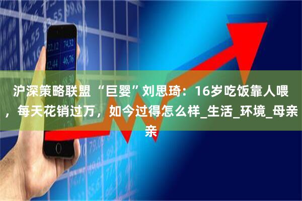 沪深策略联盟 “巨婴”刘思琦：16岁吃饭靠人喂，每天花销过万，如今过得怎么样_生活_环境_母亲