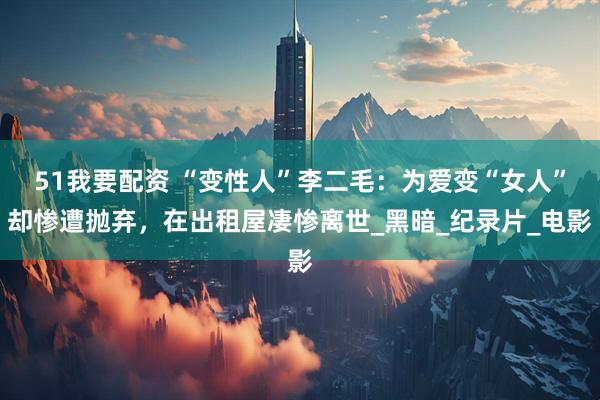 51我要配资 “变性人”李二毛：为爱变“女人”却惨遭抛弃，在出租屋凄惨离世_黑暗_纪录片_电影