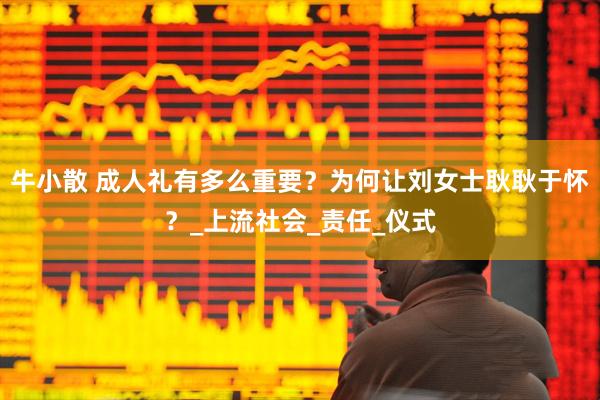 牛小散 成人礼有多么重要？为何让刘女士耿耿于怀？_上流社会_责任_仪式