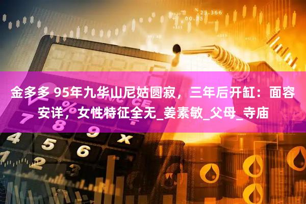 金多多 95年九华山尼姑圆寂，三年后开缸：面容安详，女性特征全无_姜素敏_父母_寺庙