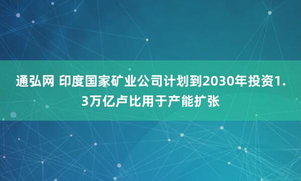 通弘网 印度国家矿业公司计划到2030年投资1.3万亿卢比用于产能扩张