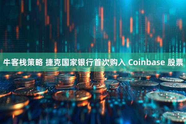 牛客栈策略 捷克国家银行首次购入 Coinbase 股票
