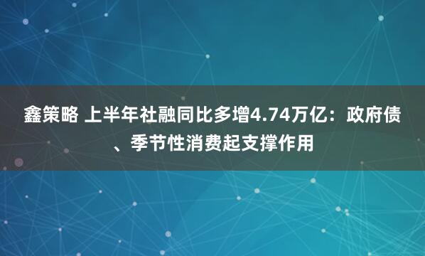 鑫策略 上半年社融同比多增4.74万亿：政府债、季节性消费起支撑作用