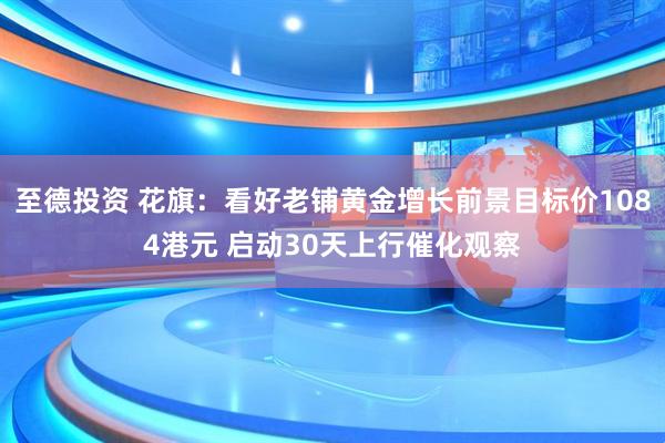 至德投资 花旗：看好老铺黄金增长前景目标价1084港元 启动30天上行催化观察
