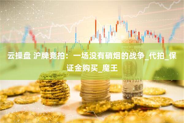 云操盘 沪牌竞拍：一场没有硝烟的战争_代拍_保证金购买_魔王