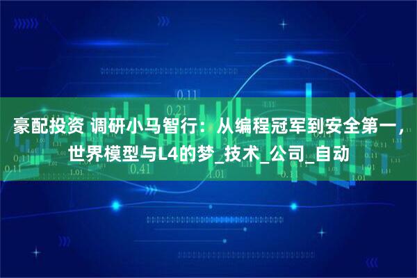 豪配投资 调研小马智行：从编程冠军到安全第一，世界模型与L4的梦_技术_公司_自动