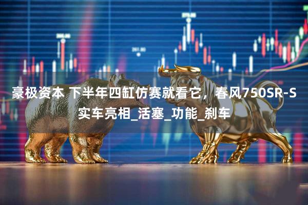 豪极资本 下半年四缸仿赛就看它，春风750SR-S实车亮相_活塞_功能_刹车