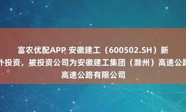 富农优配APP 安徽建工（600502.SH）新增一起对外投资，被投资公司为安徽建工集团（滁州）高速公路有限公司