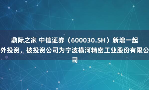 鼎际之家 中信证券（600030.SH）新增一起对外投资，被投资公司为宁波横河精密工业股份有限公司