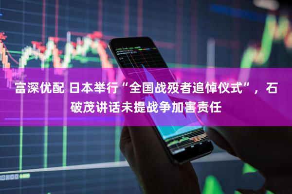 富深优配 日本举行“全国战殁者追悼仪式”，石破茂讲话未提战争加害责任