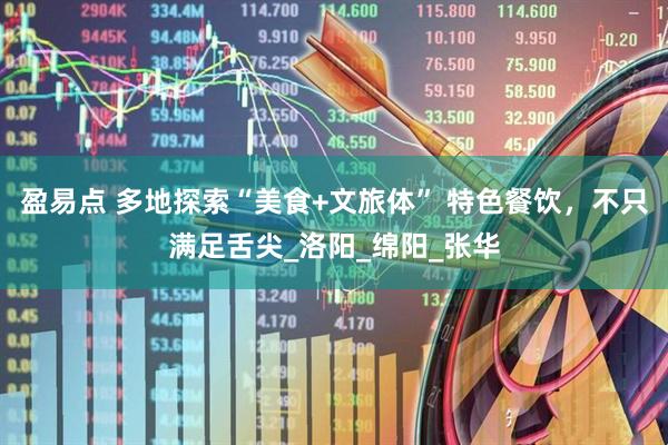 盈易点 多地探索“美食+文旅体” 特色餐饮，不只满足舌尖_洛阳_绵阳_张华