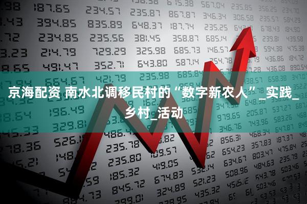 京海配资 南水北调移民村的“数字新农人”_实践_乡村_活动