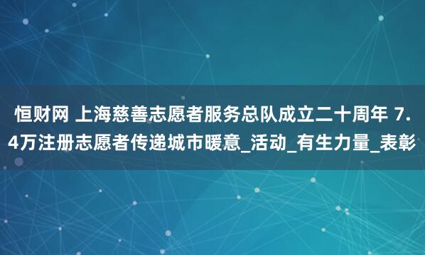 恒财网 上海慈善志愿者服务总队成立二十周年 7.4万注册志愿者传递城市暖意_活动_有生力量_表彰