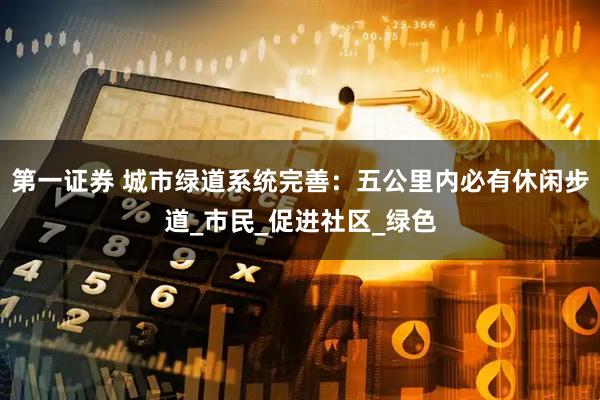 第一证券 城市绿道系统完善：五公里内必有休闲步道_市民_促进社区_绿色