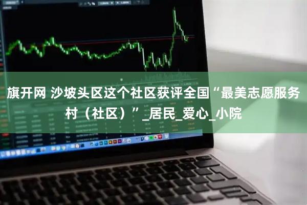 旗开网 沙坡头区这个社区获评全国“最美志愿服务村（社区）”_居民_爱心_小院