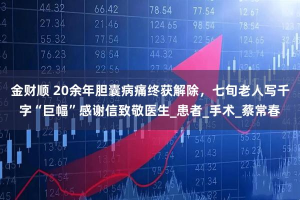 金财顺 20余年胆囊病痛终获解除，七旬老人写千字“巨幅”感谢信致敬医生_患者_手术_蔡常春