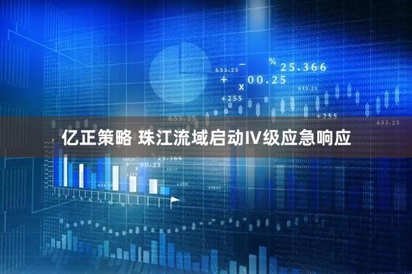 亿正策略 珠江流域启动Ⅳ级应急响应