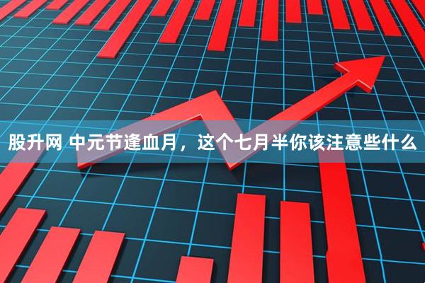 股升网 中元节逢血月，这个七月半你该注意些什么
